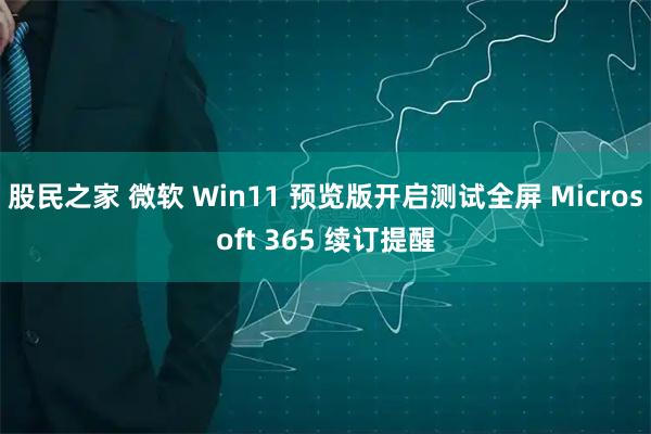 股民之家 微软 Win11 预览版开启测试全屏 Microsoft 365 续订提醒