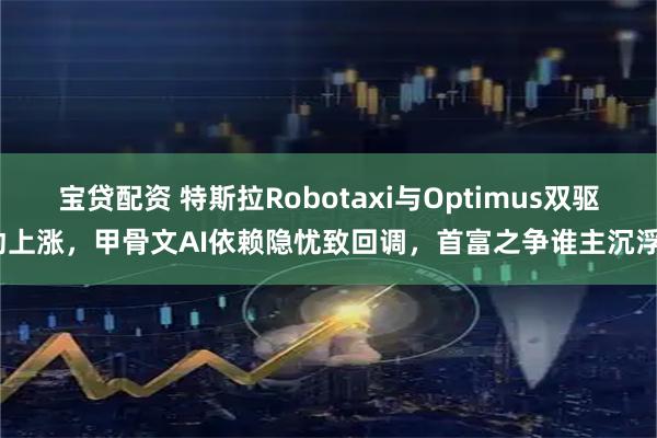 宝贷配资 特斯拉Robotaxi与Optimus双驱动上涨，甲骨文AI依赖隐忧致回调，首富之争谁主沉浮？