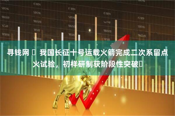 寻钱网 ​我国长征十号运载火箭完成二次系留点火试验，初样研制获阶段性突破​