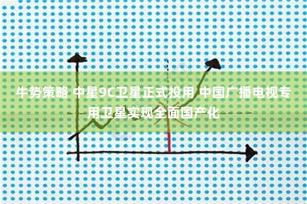 牛势策略 中星9C卫星正式投用 中国广播电视专用卫星实现全面国产化