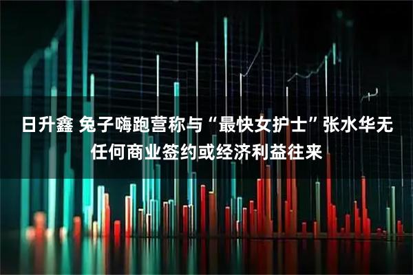 日升鑫 兔子嗨跑营称与“最快女护士”张水华无任何商业签约或经济利益往来