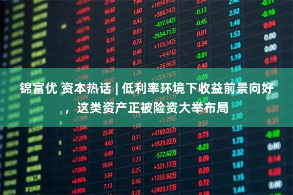锦富优 资本热话 | 低利率环境下收益前景向好，这类资产正被险资大举布局