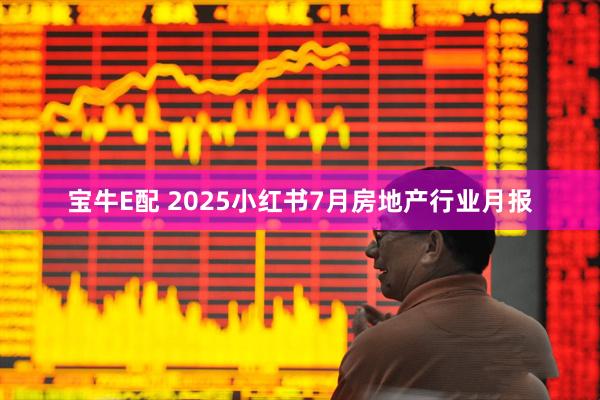 宝牛E配 2025小红书7月房地产行业月报
