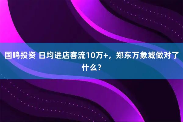 国鸣投资 日均进店客流10万+，郑东万象城做对了什么？