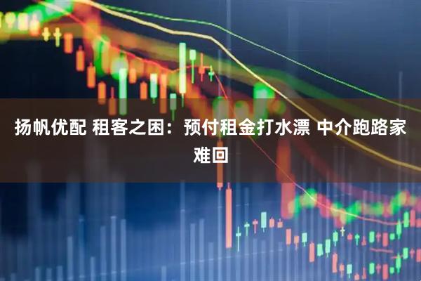 扬帆优配 租客之困：预付租金打水漂 中介跑路家难回