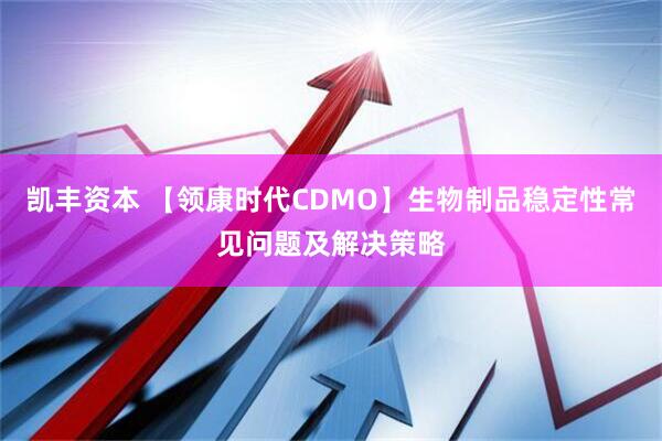 凯丰资本 【领康时代CDMO】生物制品稳定性常见问题及解决策略
