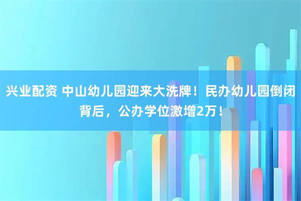兴业配资 中山幼儿园迎来大洗牌！民办幼儿园倒闭背后，公办学位激增2万！