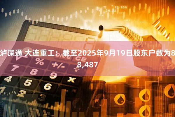 泸深通 大连重工：截至2025年9月19日股东户数为88,487