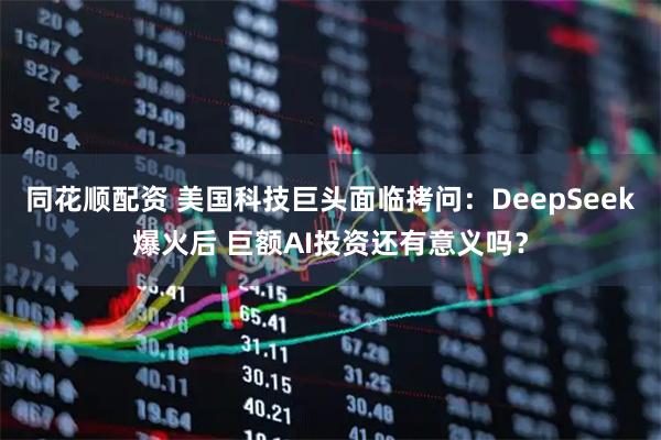同花顺配资 美国科技巨头面临拷问：DeepSeek爆火后 巨额AI投资还有意义吗？