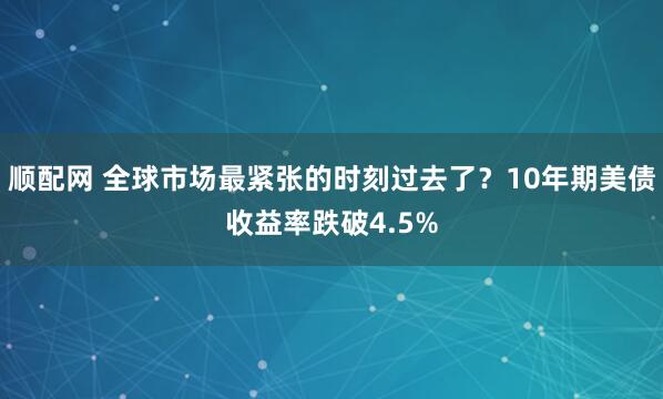顺配网 全球市场最紧张的时刻过去了？10年期美债收益率跌破4.5%