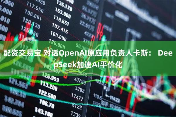 配资交易宝 对话OpenAI原应用负责人卡斯： DeepSeek加速AI平价化