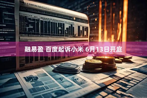融易盈 百度起诉小米 6月13日开庭