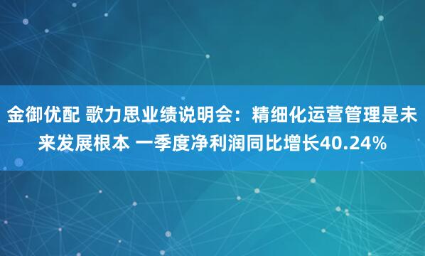 金御优配 歌力思业绩说明会：精细化运营管理是未来发展根本 一季度净利润同比增长40.24%