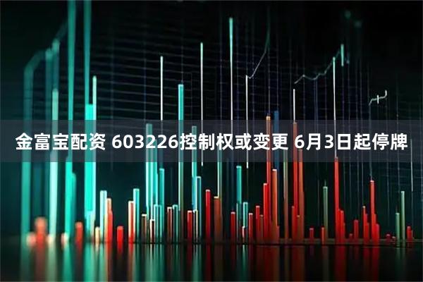 金富宝配资 603226控制权或变更 6月3日起停牌