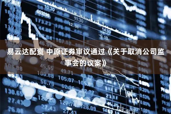 易云达配资 中原证券审议通过《关于取消公司监事会的议案》