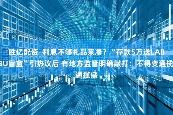 胜亿配资  利息不够礼品来凑？“存款5万送LABUBU盲盒”引热议后 有地方监管明确敲打：不得变通揽储