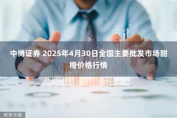中博证券 2025年4月30日全国主要批发市场甜橙价格行情