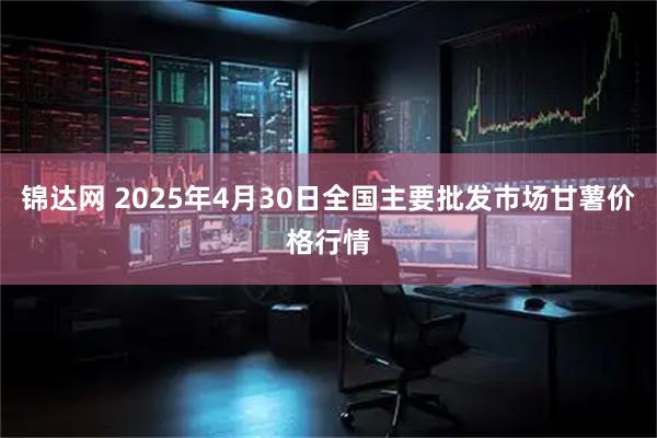 锦达网 2025年4月30日全国主要批发市场甘薯价格行情