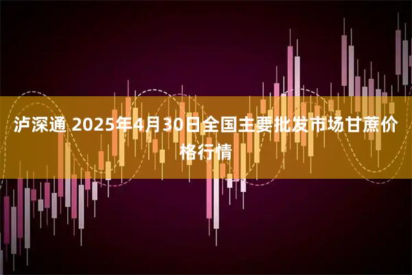泸深通 2025年4月30日全国主要批发市场甘蔗价格行情