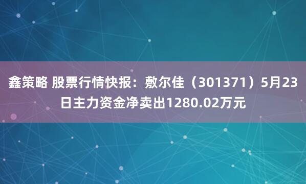 鑫策略 股票行情快报：敷尔佳（301371）5月23日主力资金净卖出1280.02万元
