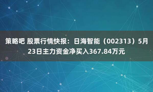 策略吧 股票行情快报：日海智能（002313）5月23日主力资金净买入367.84万元