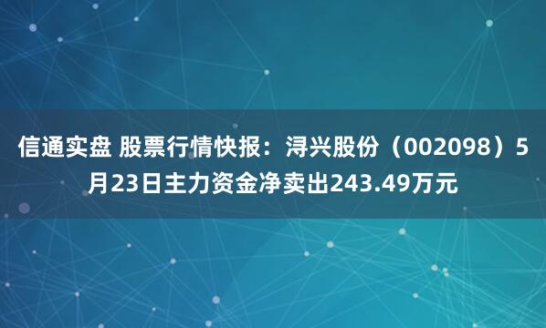 信通实盘 股票行情快报：浔兴股份（002098）5月23日主力资金净卖出243.49万元