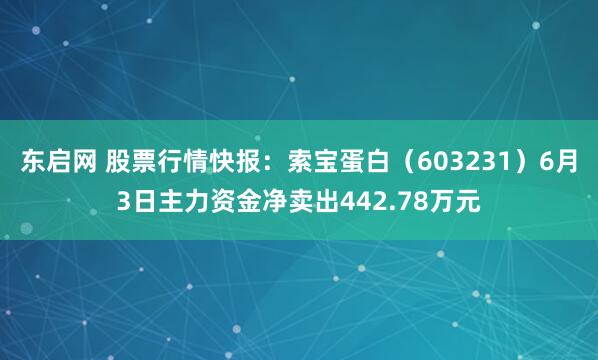 东启网 股票行情快报：索宝蛋白（603231）6月3日主力资金净卖出442.78万元