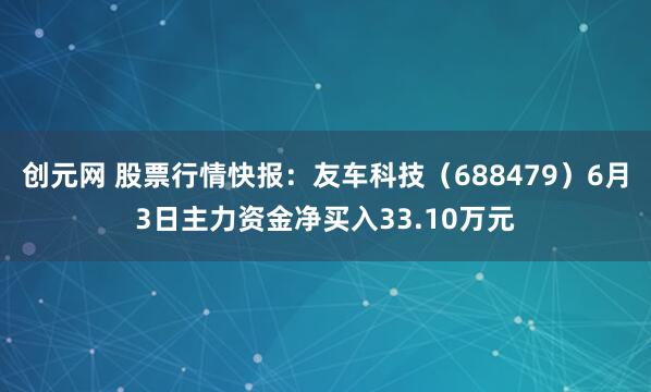 创元网 股票行情快报：友车科技（688479）6月3日主力资金净买入33.10万元