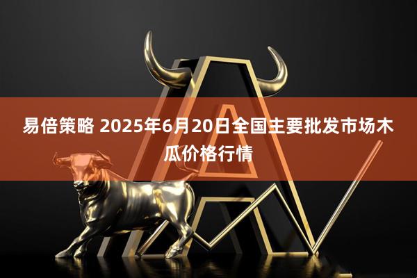 易倍策略 2025年6月20日全国主要批发市场木瓜价格行情
