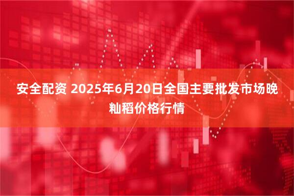 安全配资 2025年6月20日全国主要批发市场晚籼稻价格行情