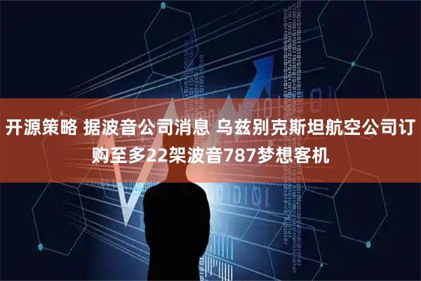 开源策略 据波音公司消息 乌兹别克斯坦航空公司订购至多22架波音787梦想客机