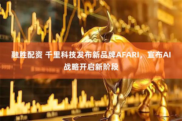 融胜配资 千里科技发布新品牌AFARI，宣布AI战略开启新阶段