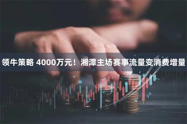 领牛策略 4000万元！湘潭主场赛事流量变消费增量