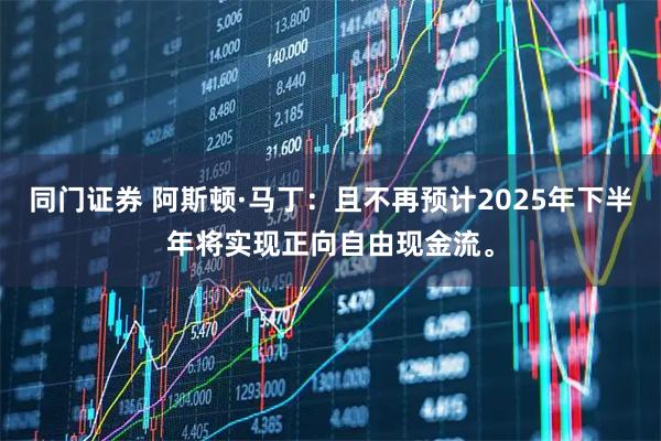 同门证券 阿斯顿·马丁：且不再预计2025年下半年将实现正向自由现金流。