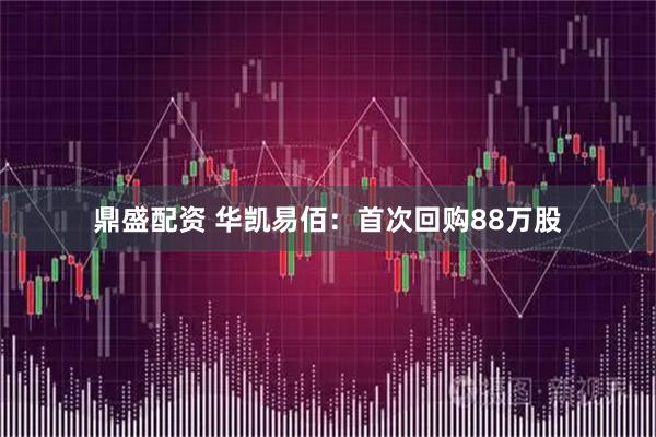 鼎盛配资 华凯易佰：首次回购88万股