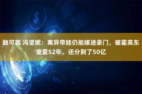 融可赢 冯坚妮：离异带娃仍能嫁进豪门，被霍英东宠爱52年，还分到了50亿