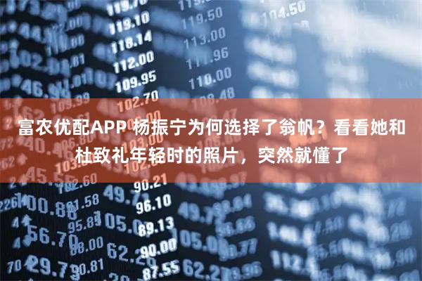 富农优配APP 杨振宁为何选择了翁帆？看看她和杜致礼年轻时的照片，突然就懂了