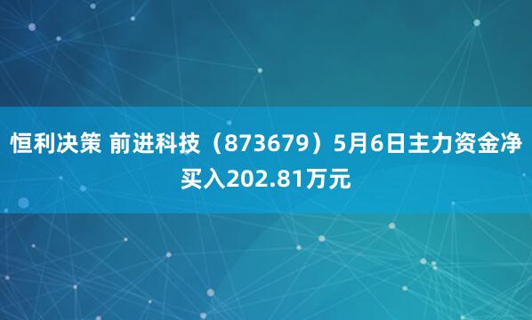 恒利决策 前进科技（873679）5月6日主力资金净买入202.81万元