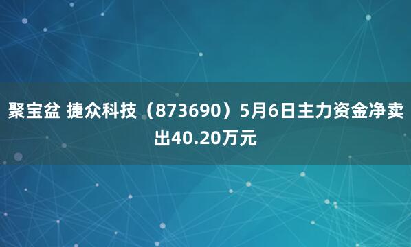 聚宝盆 捷众科技（873690）5月6日主力资金净卖出40.20万元