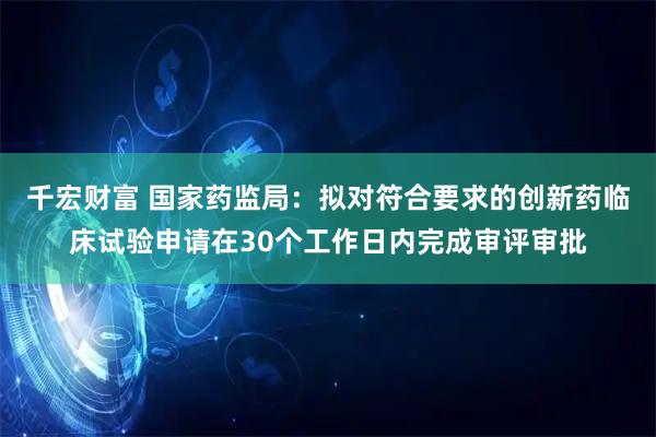 千宏财富 国家药监局：拟对符合要求的创新药临床试验申请在30个工作日内完成审评审批