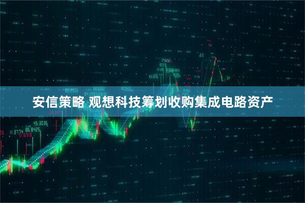 安信策略 观想科技筹划收购集成电路资产