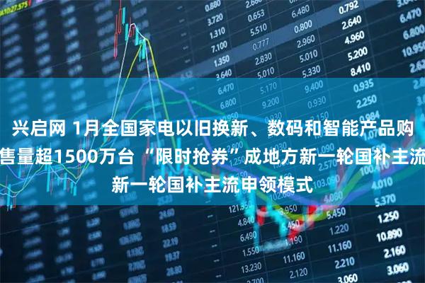 兴启网 1月全国家电以旧换新、数码和智能产品购新补贴销售量超1500万台 “限时抢券”成地方新一轮国补主流申领模式