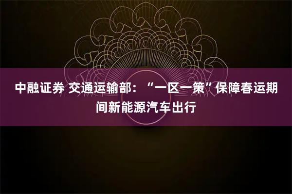 中融证券 交通运输部：“一区一策”保障春运期间新能源汽车出行