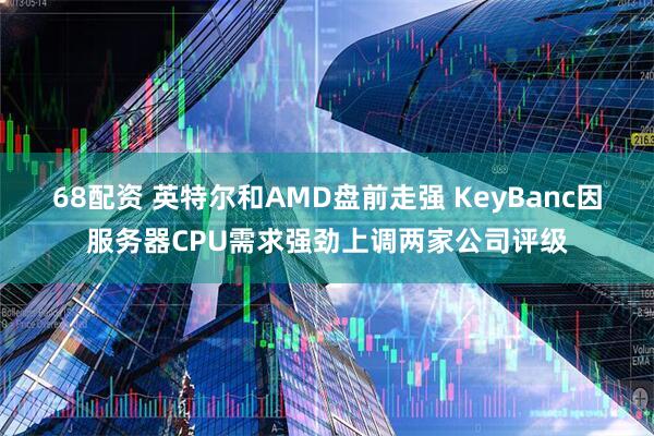 68配资 英特尔和AMD盘前走强 KeyBanc因服务器CPU需求强劲上调两家公司评级