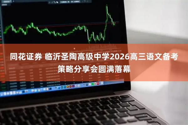 同花证券 临沂圣陶高级中学2026高三语文备考策略分享会圆满落幕