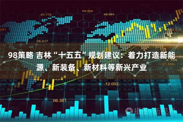 98策略 吉林“十五五”规划建议：着力打造新能源、新装备、新材料等新兴产业