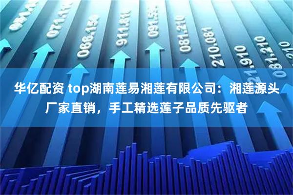 华亿配资 top湖南莲易湘莲有限公司：湘莲源头厂家直销，手工精选莲子品质先驱者