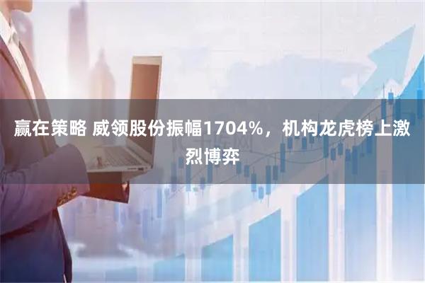 赢在策略 威领股份振幅1704%，机构龙虎榜上激烈博弈