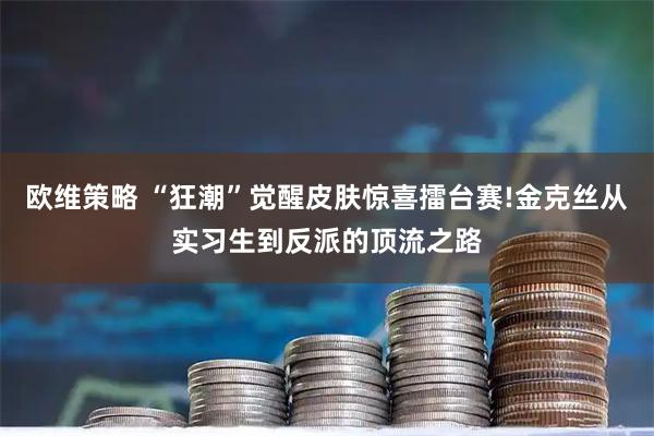 欧维策略 “狂潮”觉醒皮肤惊喜擂台赛!金克丝从实习生到反派的顶流之路