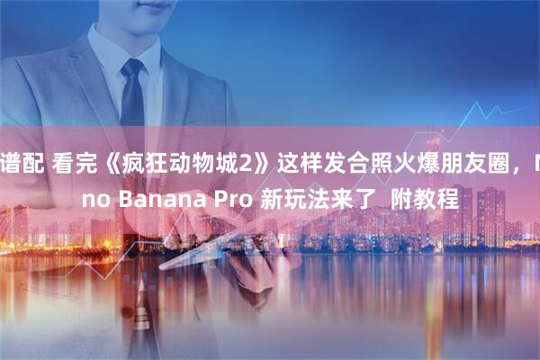 靠谱配 看完《疯狂动物城2》这样发合照火爆朋友圈，Nano Banana Pro 新玩法来了  附教程